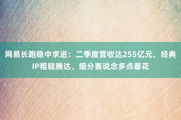 网易长跑稳中求进：二季度营收达255亿元，经典IP粗糙腾达、细分赛说念多点着花