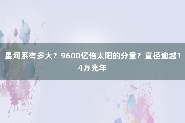 星河系有多大？9600亿倍太阳的分量？直径逾越14万光年