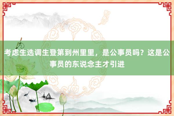 考虑生选调生登第到州里里，是公事员吗？这是公事员的东说念主才引进