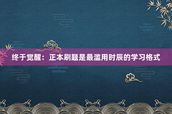 终于觉醒：正本刷题是最滥用时辰的学习格式