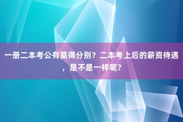 一册二本考公有莫得分别？二本考上后的薪资待遇，是不是一样呢？