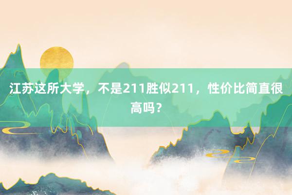 江苏这所大学，不是211胜似211，性价比简直很高吗？