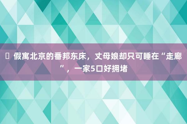 ​假寓北京的番邦东床，丈母娘却只可睡在“走廊”，一家5口好拥堵