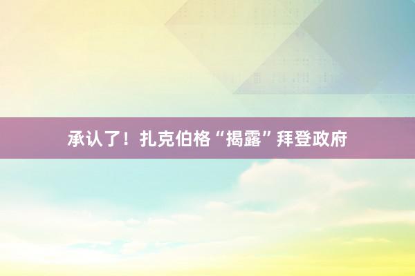 承认了！扎克伯格“揭露”拜登政府