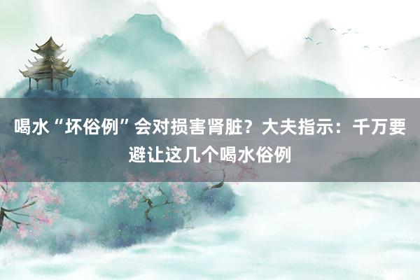 喝水“坏俗例”会对损害肾脏？大夫指示：千万要避让这几个喝水俗例