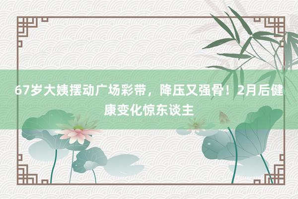 67岁大姨摆动广场彩带，降压又强骨！2月后健康变化惊东谈主