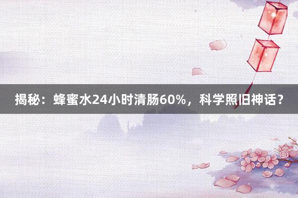 揭秘：蜂蜜水24小时清肠60%，科学照旧神话？