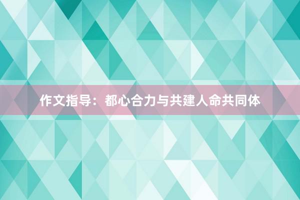 作文指导：都心合力与共建人命共同体