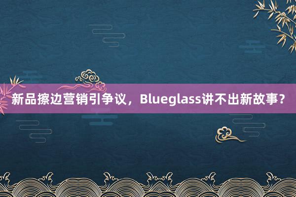 新品擦边营销引争议，Blueglass讲不出新故事？