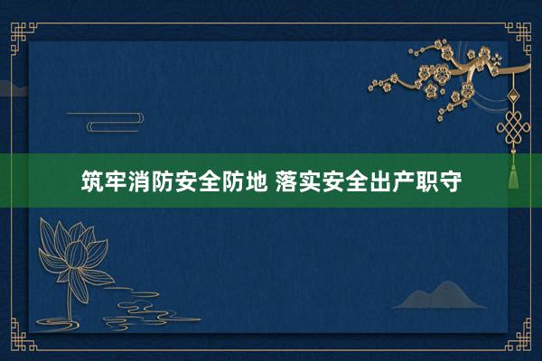 筑牢消防安全防地 落实安全出产职守