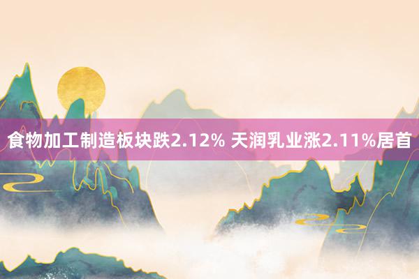 食物加工制造板块跌2.12% 天润乳业涨2.11%居首