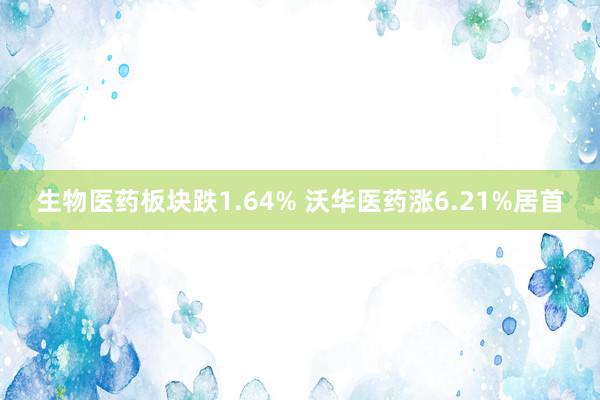 生物医药板块跌1.64% 沃华医药涨6.21%居首