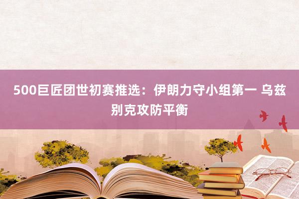 500巨匠团世初赛推选：伊朗力守小组第一 乌兹别克攻防平衡