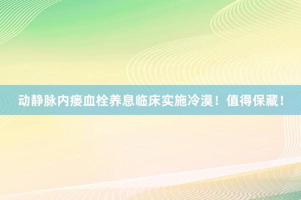 动静脉内瘘血栓养息临床实施冷漠！值得保藏！