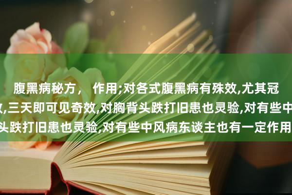 腹黑病秘方， 作用;对各式腹黑病有殊效,尤其冠心病,心脑血管结巴尤效,三天即可见奇效,对胸背头跌打旧患也灵验,对有些中风病东谈主也有一定作用.