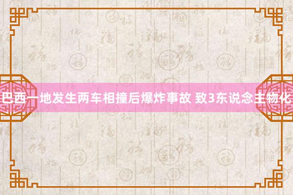 巴西一地发生两车相撞后爆炸事故 致3东说念主物化