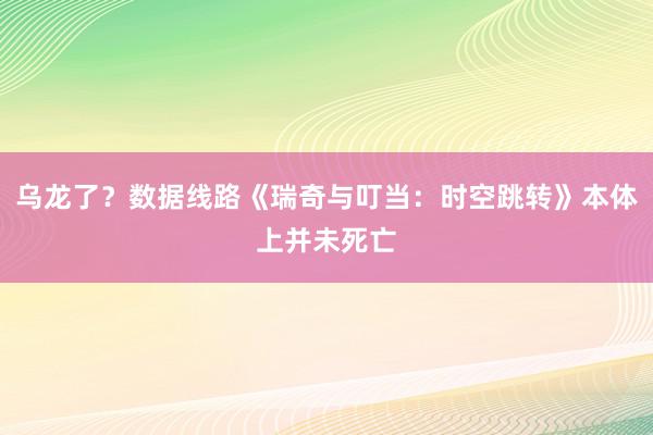 乌龙了？数据线路《瑞奇与叮当：时空跳转》本体上并未死亡