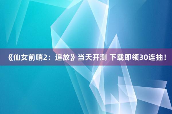 《仙女前哨2：追放》当天开测 下载即领30连抽！