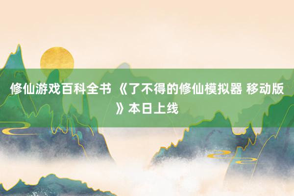 修仙游戏百科全书 《了不得的修仙模拟器 移动版》本日上线