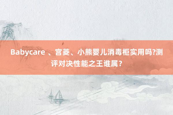 Babycare 、宫菱、小熊婴儿消毒柜实用吗?测评对决性能之王谁属？