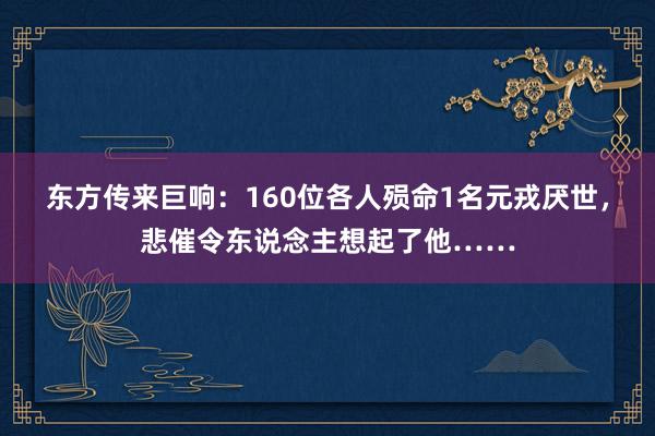 东方传来巨响：160位各人殒命1名元戎厌世，悲催令东说念主想起了他……