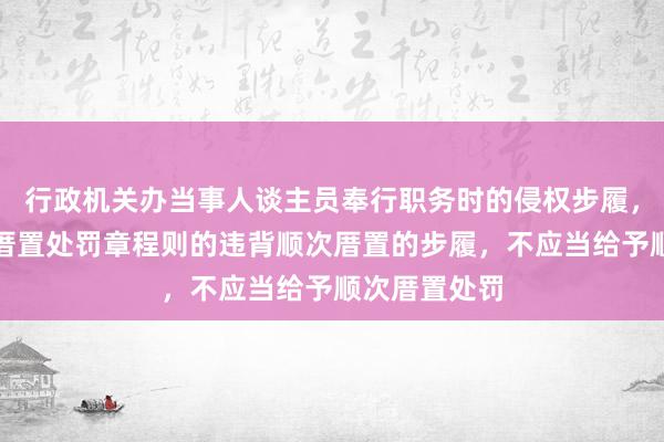 行政机关办当事人谈主员奉行职务时的侵权步履，不属于顺次厝置处罚章程则的违背顺次厝置的步履，不应当给予顺次厝置处罚