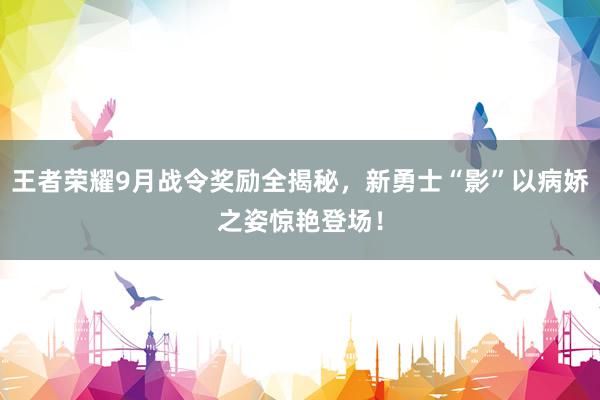 王者荣耀9月战令奖励全揭秘，新勇士“影”以病娇之姿惊艳登场！