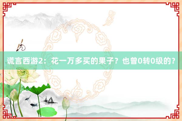 谎言西游2：花一万多买的果子？也曾0转0级的？