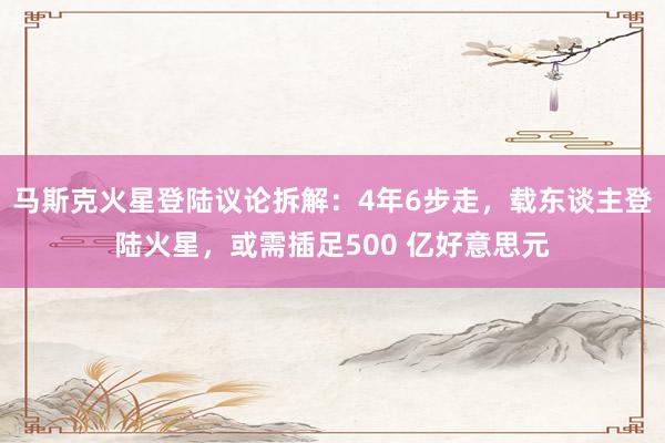 马斯克火星登陆议论拆解：4年6步走，载东谈主登陆火星，或需插足500 亿好意思元