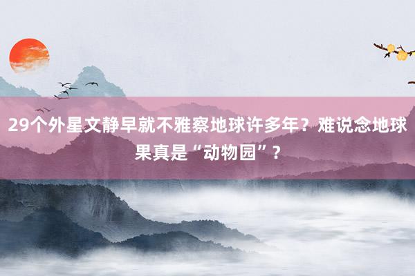 29个外星文静早就不雅察地球许多年？难说念地球果真是“动物园”？