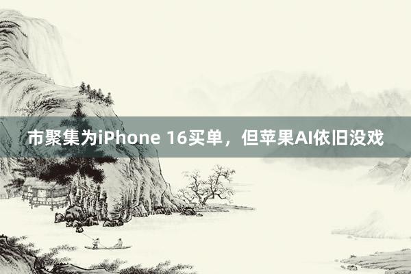 市聚集为iPhone 16买单，但苹果AI依旧没戏