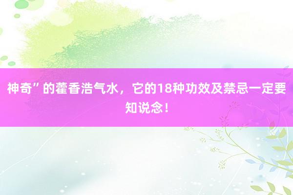 神奇”的藿香浩气水，它的18种功效及禁忌一定要知说念！