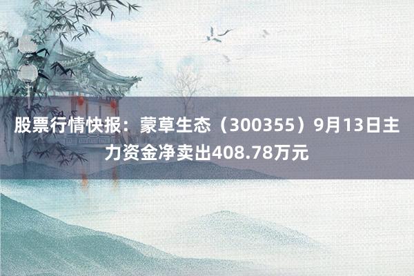 股票行情快报：蒙草生态（300355）9月13日主力资金净卖出408.78万元