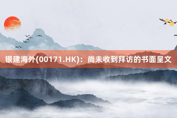 银建海外(00171.HK)：尚未收到拜访的书面呈文