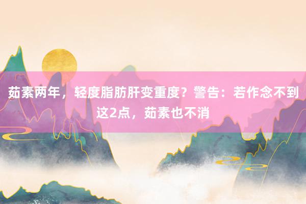 茹素两年，轻度脂肪肝变重度？警告：若作念不到这2点，茹素也不消