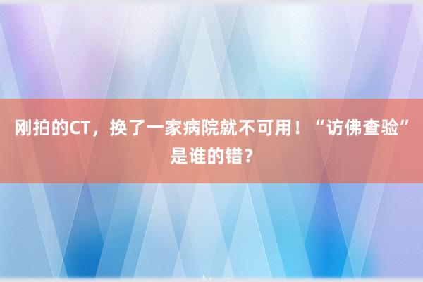 刚拍的CT，换了一家病院就不可用！“访佛查验”是谁的错？