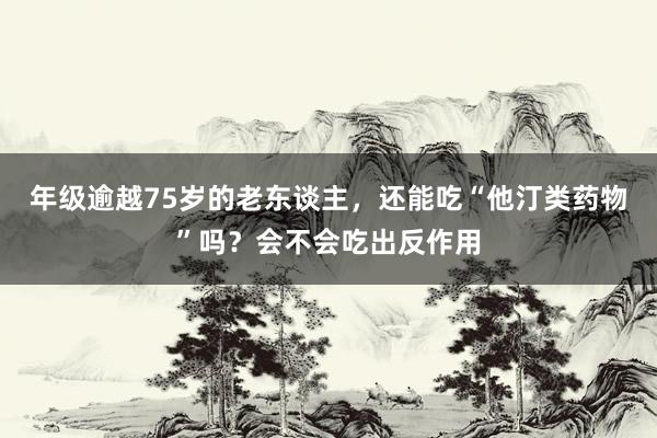 年级逾越75岁的老东谈主，还能吃“他汀类药物”吗？会不会吃出反作用