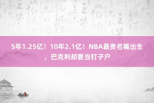 5年1.25亿！10年2.1亿！NBA最贵名嘴出生，巴克利却要当钉子户