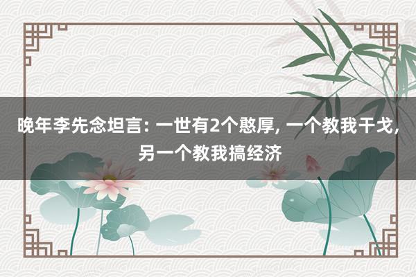 晚年李先念坦言: 一世有2个憨厚, 一个教我干戈, 另一个教我搞经济