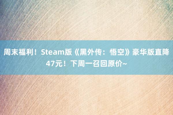 周末福利！Steam版《黑外传：悟空》豪华版直降47元！下周一召回原价~