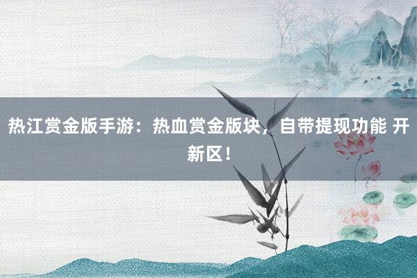 热江赏金版手游：热血赏金版块，自带提现功能 开新区！