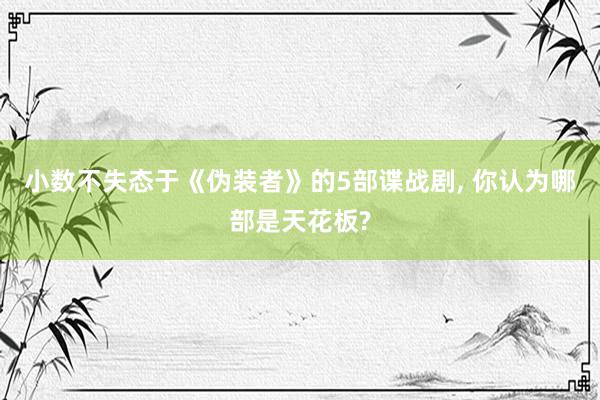 小数不失态于《伪装者》的5部谍战剧, 你认为哪部是天花板?