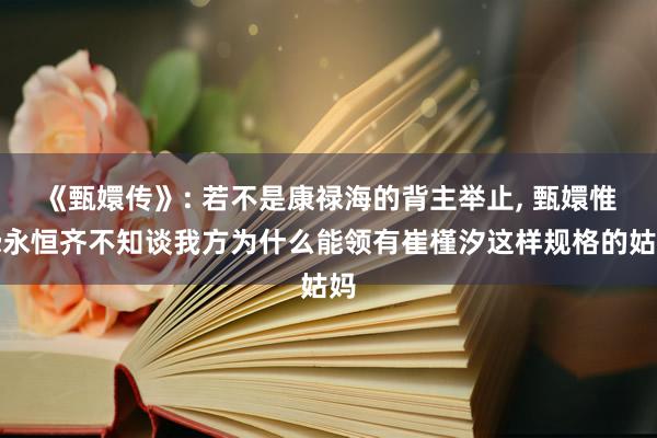 《甄嬛传》: 若不是康禄海的背主举止, 甄嬛惟恐永恒齐不知谈我方为什么能领有崔槿汐这样规格的姑妈