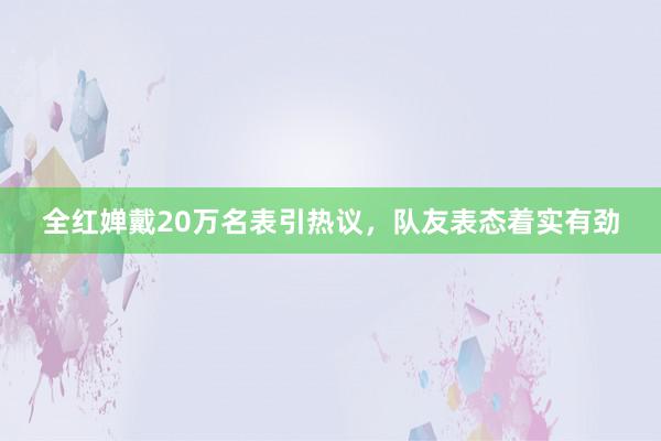 全红婵戴20万名表引热议，队友表态着实有劲