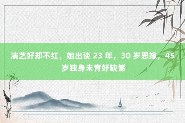 演艺好却不红，她出谈 23 年，30 岁思嫁，45 岁独身未育好缺憾