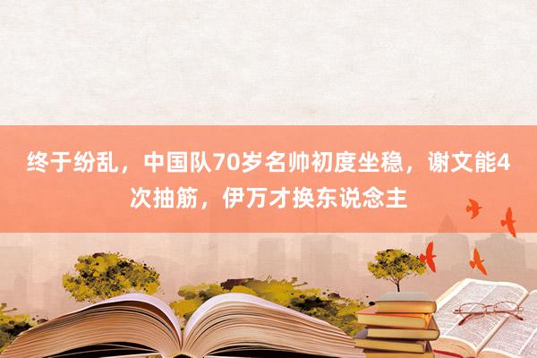 终于纷乱，中国队70岁名帅初度坐稳，谢文能4次抽筋，伊万才换东说念主