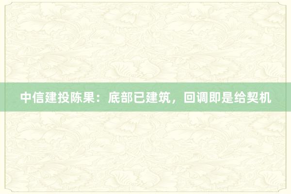 中信建投陈果：底部已建筑，回调即是给契机