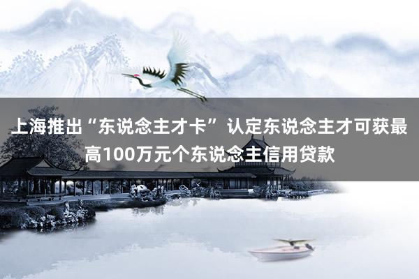 上海推出“东说念主才卡” 认定东说念主才可获最高100万元个东说念主信用贷款