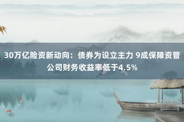 30万亿险资新动向：债券为设立主力 9成保障资管公司财务收益率低于4.5%