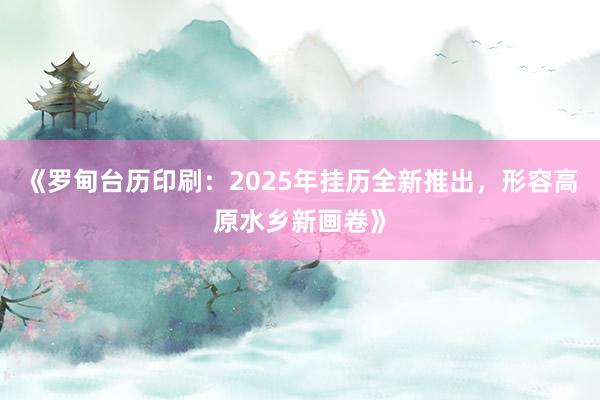 《罗甸台历印刷：2025年挂历全新推出，形容高原水乡新画卷》